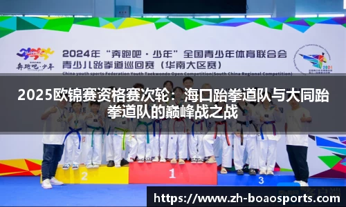 2025欧锦赛资格赛次轮：海口跆拳道队与大同跆拳道队的巅峰战之战