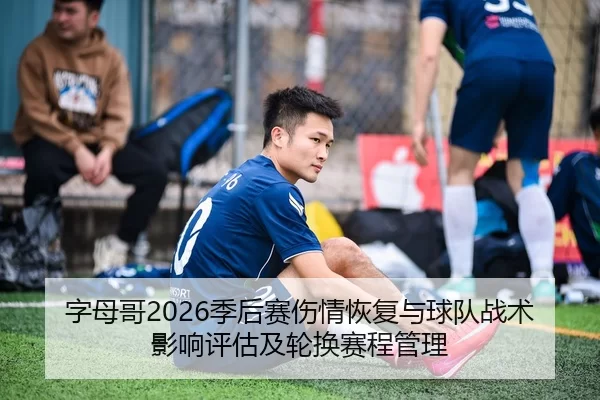 字母哥2026季后赛伤情恢复与球队战术影响评估及轮换赛程管理