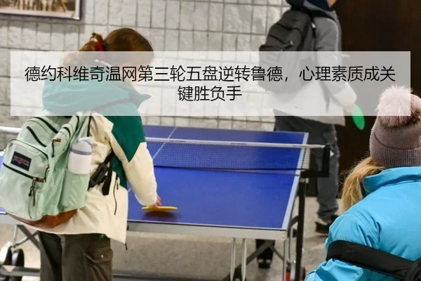 德约科维奇温网第三轮五盘逆转鲁德，心理素质成关键胜负手